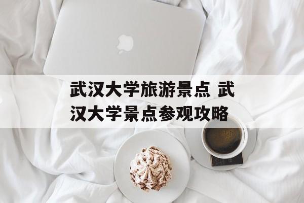 武汉大学旅游景点 武汉大学景点参观攻略-第1张图片-