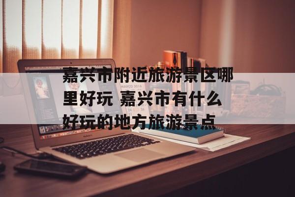 嘉兴市附近旅游景区哪里好玩 嘉兴市有什么好玩的地方旅游景点-第1张图片-