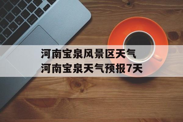 河南宝泉风景区天气 河南宝泉天气预报7天-第1张图片-