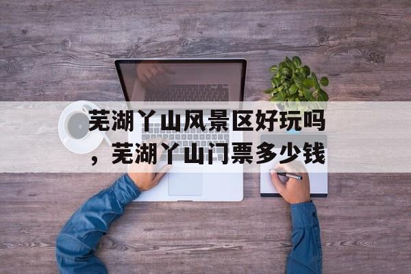 芜湖丫山风景区好玩吗，芜湖丫山门票多少钱-第1张图片-