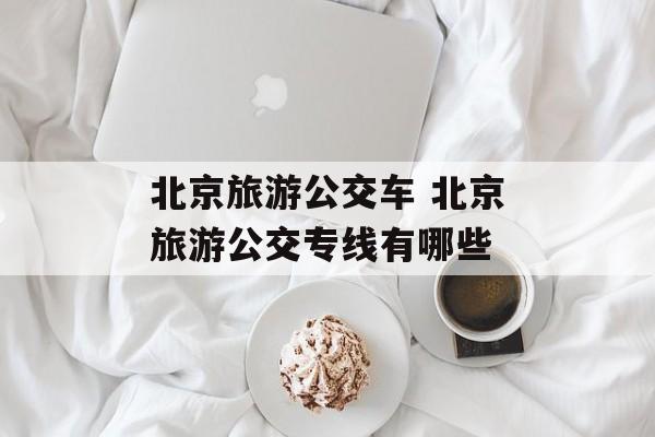 北京旅游公交车 北京旅游公交专线有哪些-第1张图片-