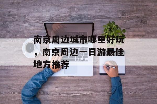 南京周边城市哪里好玩，南京周边一日游最佳地方推荐-第1张图片-