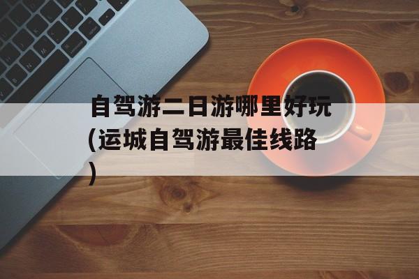 自驾游二日游哪里好玩(运城自驾游最佳线路)-第1张图片-