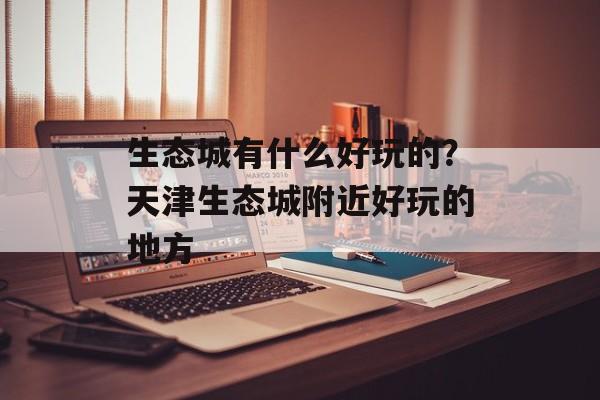 生态城有什么好玩的？天津生态城附近好玩的地方-第1张图片-