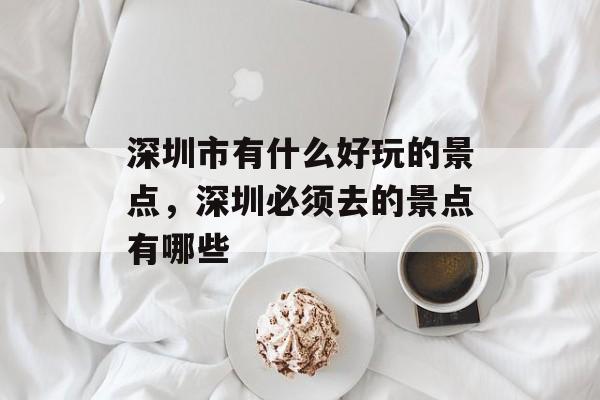 深圳市有什么好玩的景点，深圳必须去的景点有哪些-第1张图片-