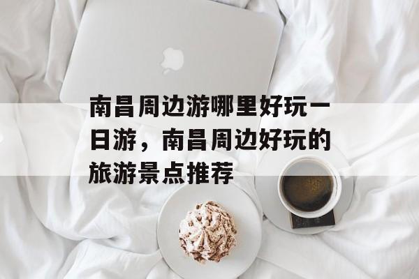 南昌周边游哪里好玩一日游，南昌周边好玩的旅游景点推荐-第1张图片-