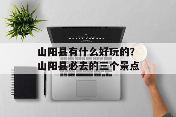 山阳县有什么好玩的？山阳县必去的三个景点-第1张图片-