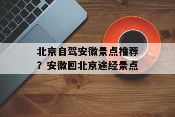 北京自驾安徽景点推荐？安徽回北京途经景点-第1张图片-