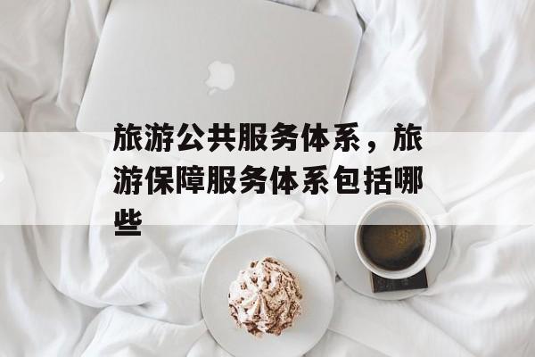 旅游公共服务体系，旅游保障服务体系包括哪些-第1张图片-