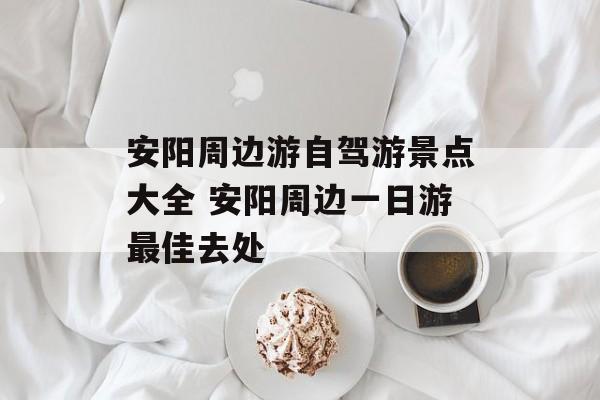 安阳周边游自驾游景点大全 安阳周边一日游最佳去处-第1张图片-