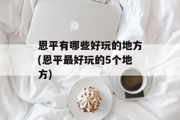 恩平有哪些好玩的地方(恩平最好玩的5个地方)-第1张图片-