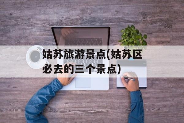 姑苏旅游景点(姑苏区必去的三个景点)-第1张图片-