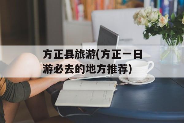 方正县旅游(方正一日游必去的地方推荐)-第1张图片-