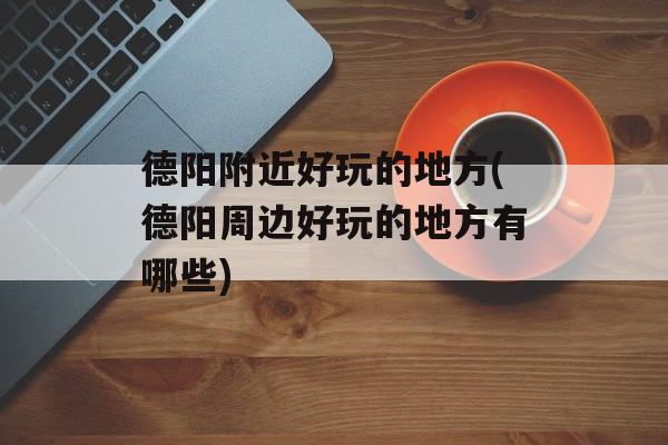 德阳附近好玩的地方(德阳周边好玩的地方有哪些)-第1张图片-