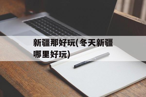 新疆那好玩(冬天新疆哪里好玩)-第1张图片-