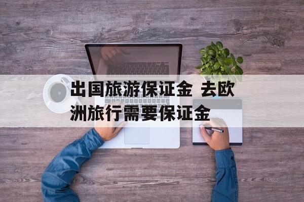 出国旅游保证金 去欧洲旅行需要保证金-第1张图片-