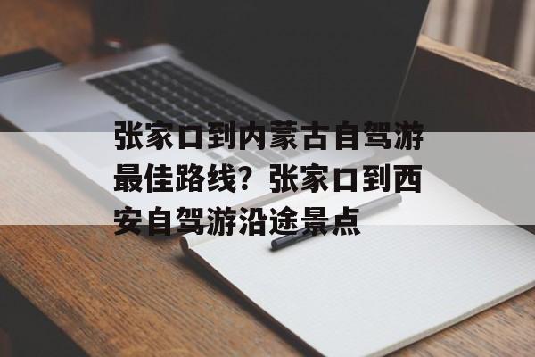 张家口到内蒙古自驾游最佳路线？张家口到西安自驾游沿途景点-第1张图片-