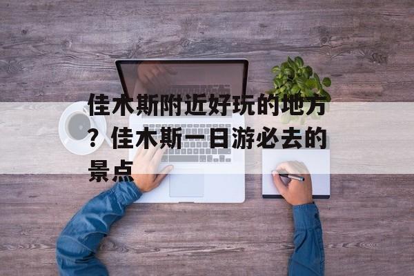 佳木斯附近好玩的地方？佳木斯一日游必去的景点-第1张图片-