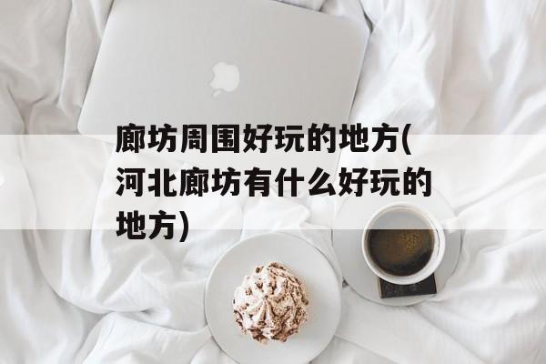 廊坊周围好玩的地方(河北廊坊有什么好玩的地方)-第1张图片-