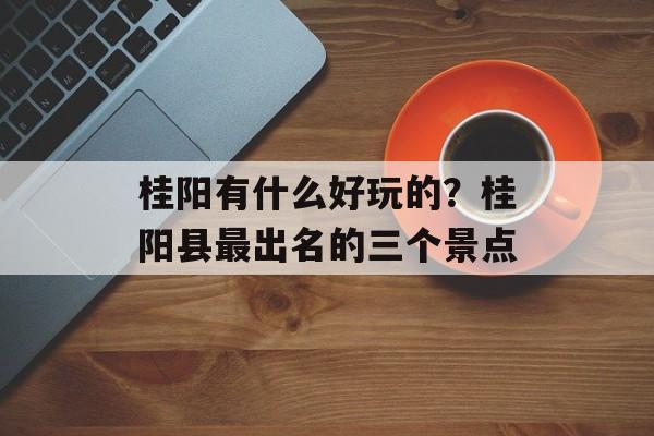 桂阳有什么好玩的？桂阳县最出名的三个景点-第1张图片-