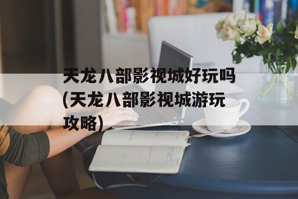 天龙八部影视城好玩吗(天龙八部影视城游玩攻略)-第1张图片-