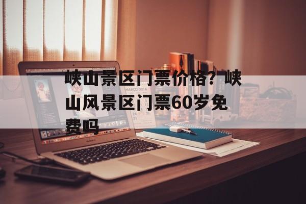 峡山景区门票价格？峡山风景区门票60岁免费吗-第1张图片-
