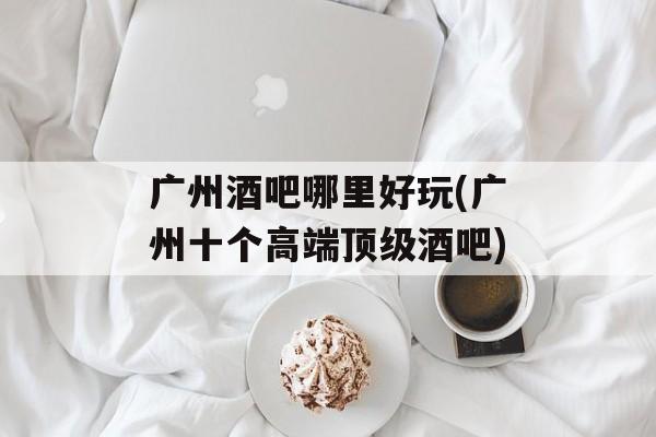 广州酒吧哪里好玩(广州十个高端顶级酒吧)-第1张图片-