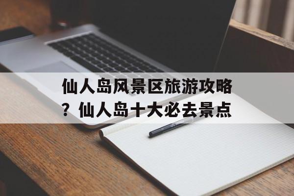 仙人岛风景区旅游攻略？仙人岛十大必去景点-第1张图片-