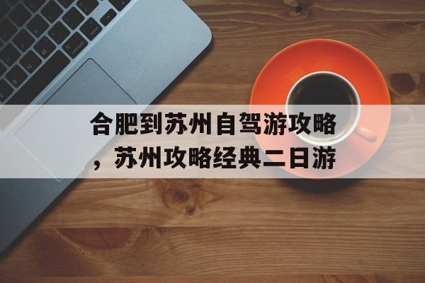 合肥到苏州自驾游攻略，苏州攻略经典二日游-第1张图片-