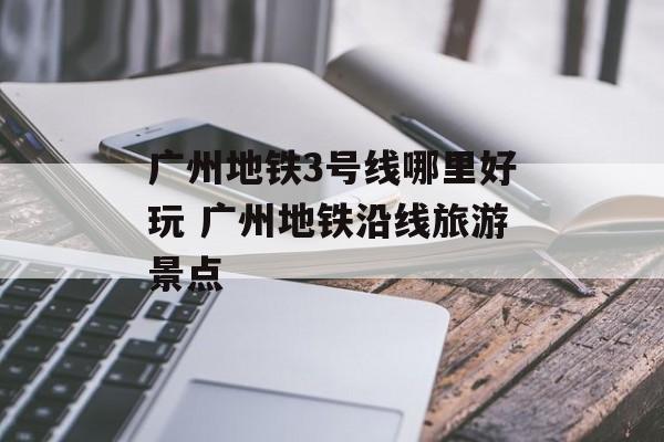 广州地铁3号线哪里好玩 广州地铁沿线旅游景点-第1张图片-