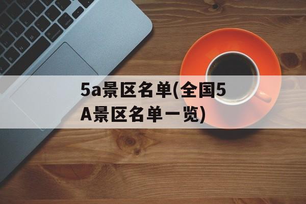5a景区名单(全国5A景区名单一览)-第1张图片-