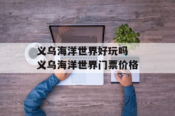 义乌海洋世界好玩吗 义乌海洋世界门票价格-第1张图片-