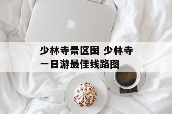 少林寺景区图 少林寺一日游最佳线路图-第1张图片-