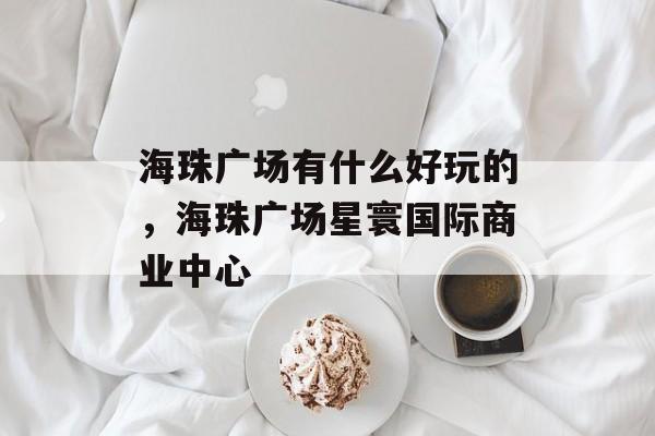 海珠广场有什么好玩的，海珠广场星寰国际商业中心-第1张图片-