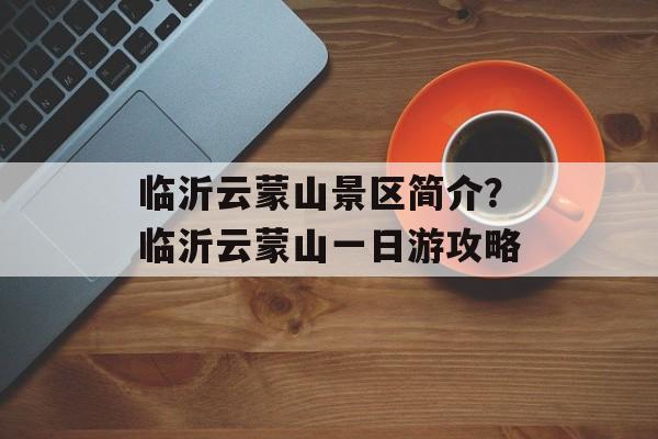 临沂云蒙山景区简介？临沂云蒙山一日游攻略-第1张图片-