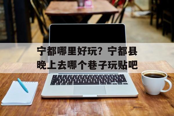 宁都哪里好玩？宁都县晚上去哪个巷子玩贴吧-第1张图片-