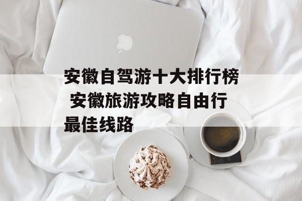安徽自驾游十大排行榜 安徽旅游攻略自由行最佳线路-第1张图片-