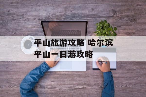 平山旅游攻略 哈尔滨平山一日游攻略-第1张图片-