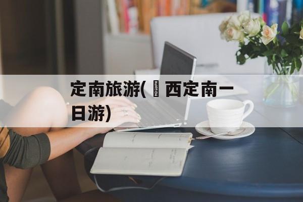 定南旅游(冮西定南一日游)-第1张图片-