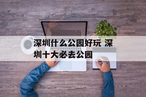 深圳什么公园好玩 深圳十大必去公园-第1张图片-