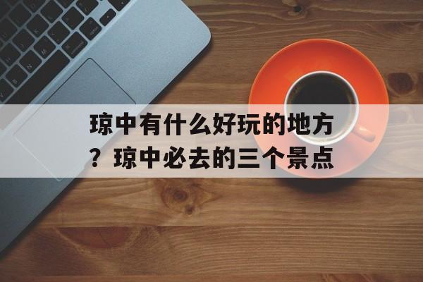 琼中有什么好玩的地方？琼中必去的三个景点-第1张图片-