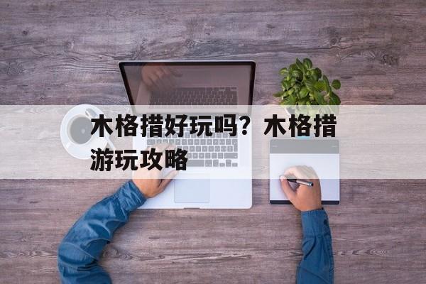 木格措好玩吗？木格措游玩攻略-第1张图片-
