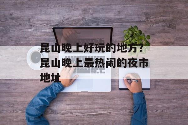 昆山晚上好玩的地方？昆山晚上最热闹的夜市地址-第1张图片-
