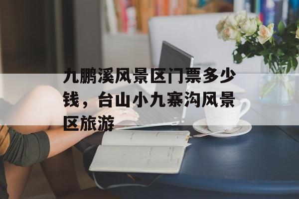 九鹏溪风景区门票多少钱，台山小九寨沟风景区旅游-第1张图片-