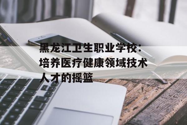 黑龙江卫生职业学校:培养医疗健康领域技术人才的摇篮-第1张图片- 黑龙江卫生职业学校:培养医疗健康领域技术人才的摇篮-第1张图片-