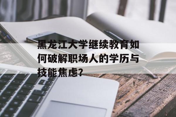 黑龙江大学继续教育如何破解职场人的学历与技能焦虑?-第1张图片- 黑龙江大学继续教育如何破解职场人的学历与技能焦虑?-第1张图片-