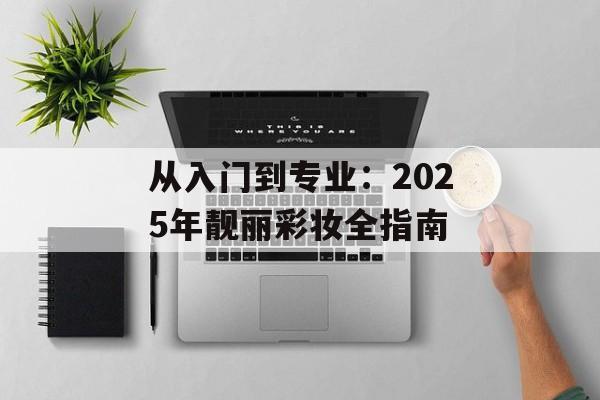 从入门到专业:2025年靓丽彩妆全指南-第1张图片- 从入门到专业:2025年靓丽彩妆全指南-第1张图片-