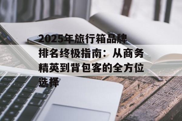 2025年旅行箱品牌排名终极指南:从商务精英到背包客的全方位选择-第1张图片- 2025年旅行箱品牌排名终极指南:从商务精英到背包客的全方位选择-第1张图片-
