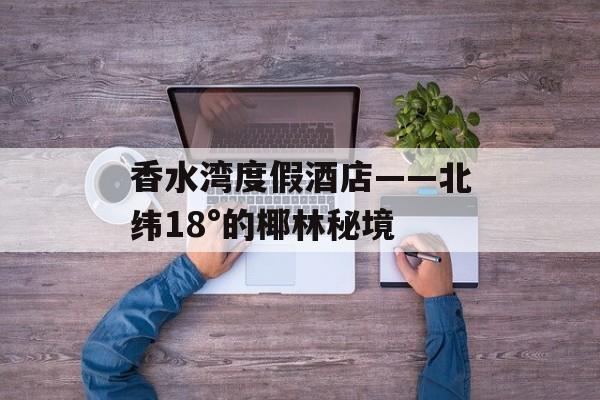 香水湾度假酒店——北纬18°的椰林秘境-第1张图片- 香水湾度假酒店——北纬18°的椰林秘境-第1张图片-