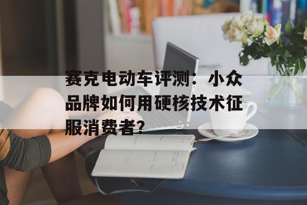 赛克电动车评测:小众品牌如何用硬核技术征服消费者?-第1张图片- 赛克电动车评测:小众品牌如何用硬核技术征服消费者?-第1张图片-